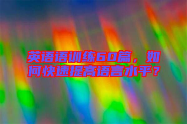英語語訓(xùn)練60篇,如何快速提高語言水平?