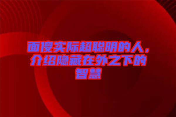 面傻實際超聰明的人,介紹隱藏在外之下的智慧