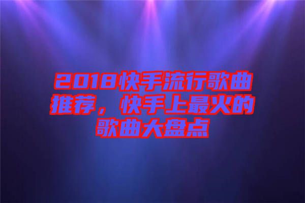 2018快手流行歌曲推薦，快手上最火的歌曲大盤點(diǎn)