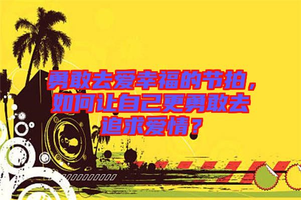勇敢去愛(ài)幸福的節(jié)拍,如何讓自己更勇敢去追求愛(ài)情?