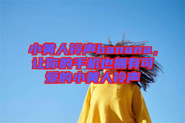 小黃人鈴聲banana,讓你的手機也擁有可愛的小黃人鈴聲