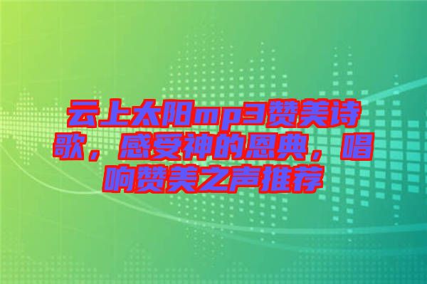 云上太陽mp3贊美詩歌,感受神的恩典,唱響贊美之聲推薦