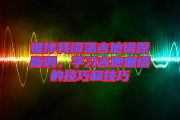 誰伴我闖蕩吉他譜原版調(diào),學習吉他曲譜的技巧和技巧