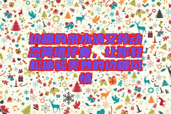邊疆的泉水清又純動態簡譜伴奏,讓你輕松體驗美妙的邊疆風情