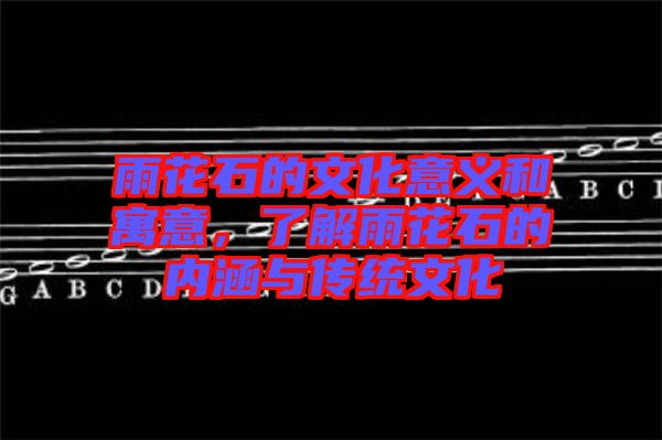 雨花石的文化意義和寓意,了解雨花石的內涵與傳統文化