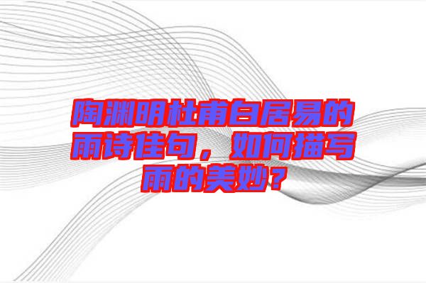 陶淵明杜甫白居易的雨詩佳句，如何描寫雨的美妙？