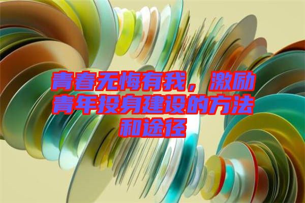青春無悔有我,激勵青年投身建設的方法和途徑