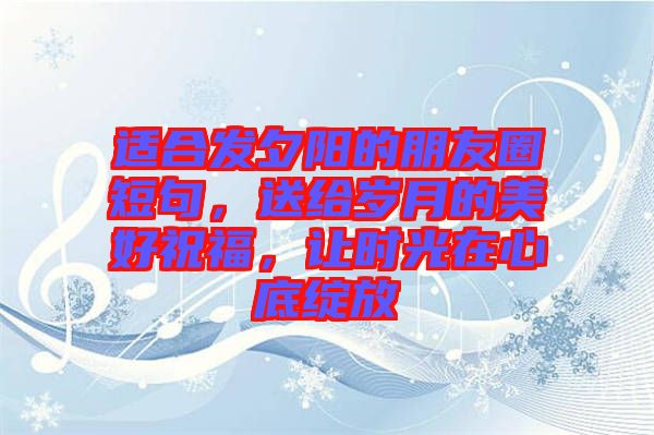適合發夕陽的朋友圈短句，送給歲月的美好祝福，讓時光在心底綻放