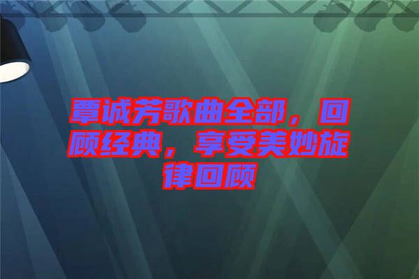覃誠芳歌曲全部,回顧經典,享受美妙旋律回顧