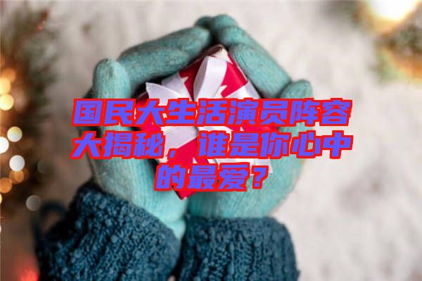 國民大生活演員陣容大揭秘,誰是你心中的最愛?