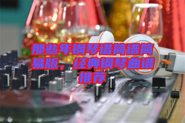 那些年鋼琴譜簡譜簡易版,經典鋼琴曲譜推薦