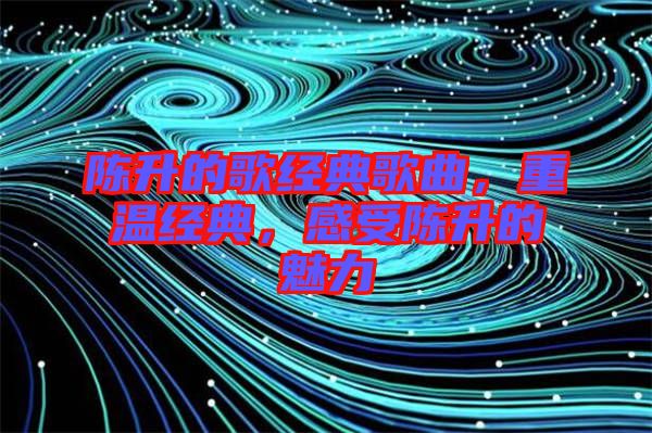 陳升的歌經典歌曲,重溫經典,感受陳升的魅力