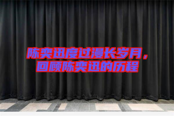 陳奕迅度過漫長歲月,回顧陳奕迅的歷程
