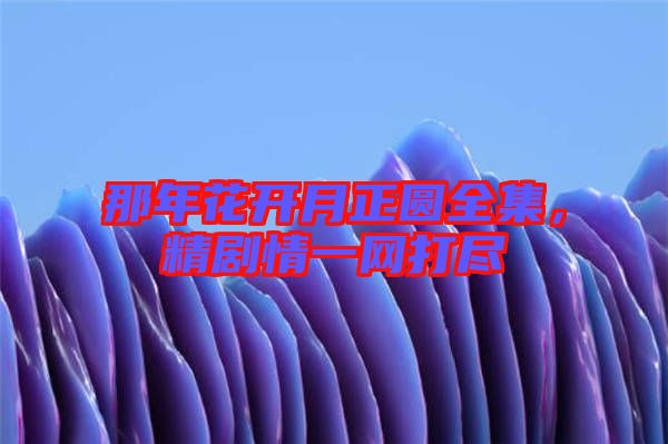 那年花開月正圓全集,精劇情一網打盡