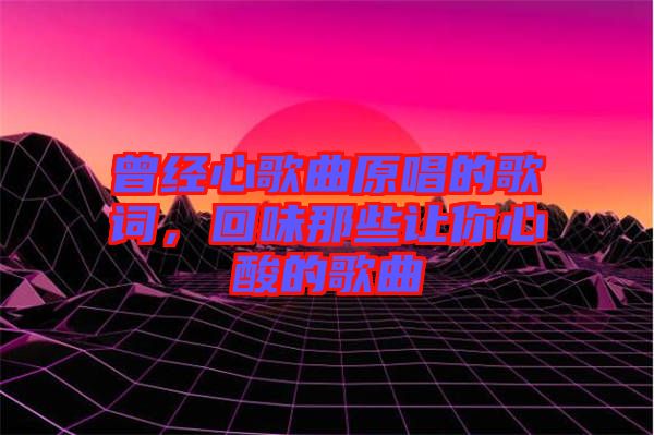 曾經(jīng)心歌曲原唱的歌詞，回味那些讓你心酸的歌曲