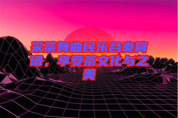 采茶舞曲民樂合奏簡譜，享受茶文化與之美