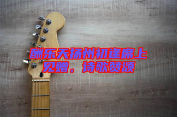 酬樂天揚州初逢席上見贈,詩歌贊頌
