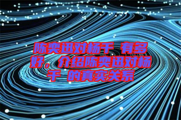 陳奕迅對(duì)楊千嬅有多好,介紹陳奕迅對(duì)楊千嬅的真實(shí)關(guān)系