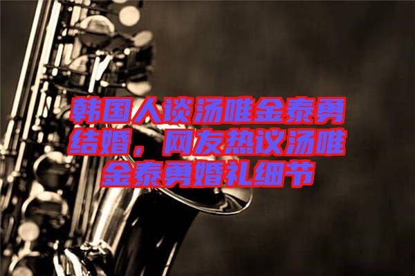 韓國(guó)人談湯唯金泰勇結(jié)婚,網(wǎng)友熱議湯唯金泰勇婚禮細(xì)節(jié)