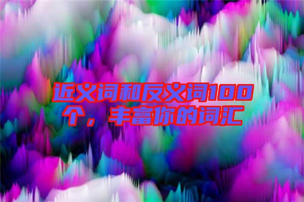 近義詞和反義詞100個，豐富你的詞匯
