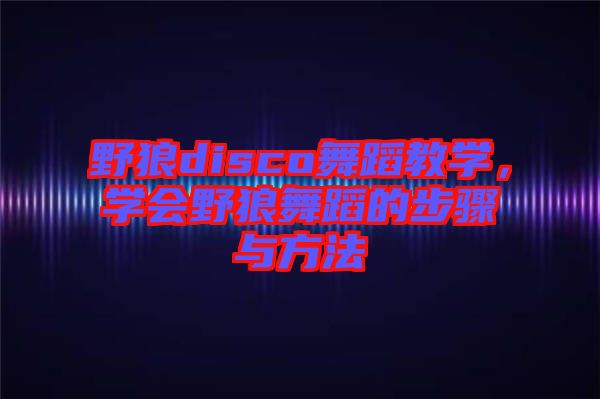 野狼disco舞蹈教學,學會野狼舞蹈的步驟與方法
