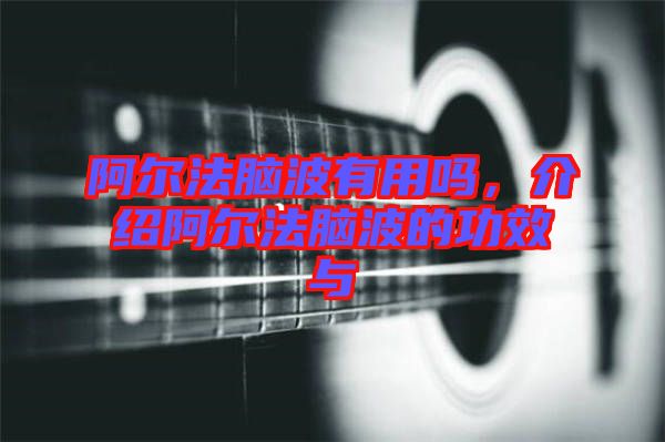 阿爾法腦波有用嗎,介紹阿爾法腦波的功效與