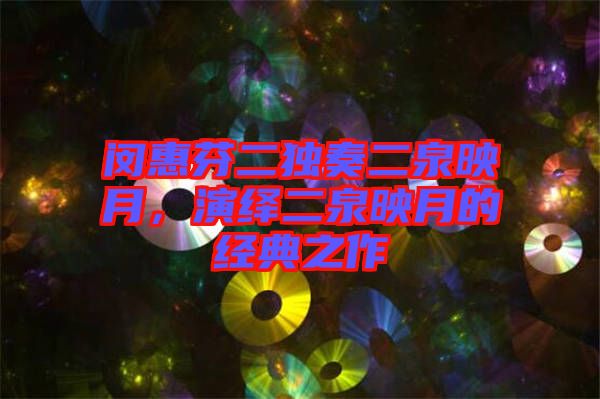 閔惠芬二獨(dú)奏二泉映月,演繹二泉映月的經(jīng)典之作