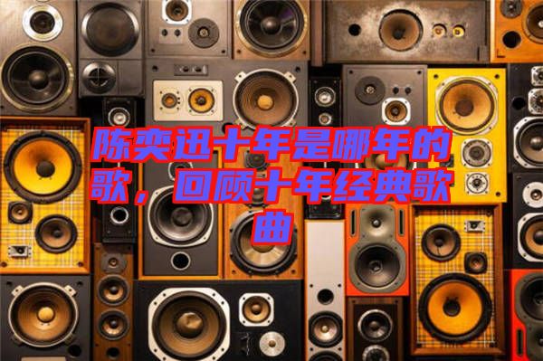 陳奕迅十年是哪年的歌，回顧十年經(jīng)典歌曲