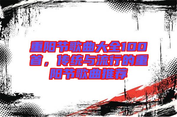 重陽節歌曲大全100首,傳統與流行的重陽節歌曲推薦