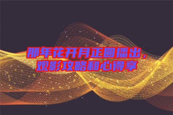 那年花開(kāi)月正圓播出,觀(guān)影攻略和心得享