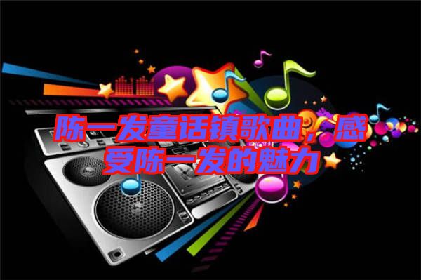 陳一發童話鎮歌曲,感受陳一發的魅力