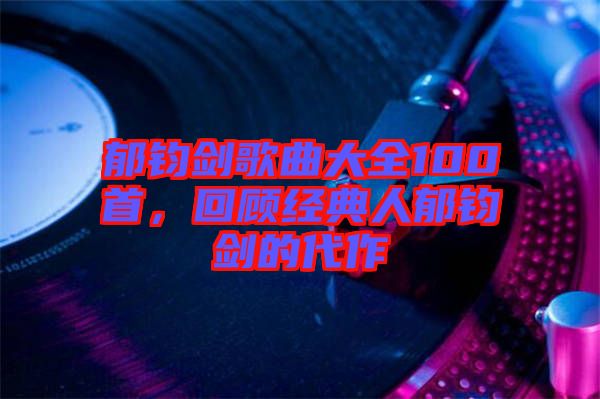 郁鈞劍歌曲大全100首,回顧經典人郁鈞劍的代作