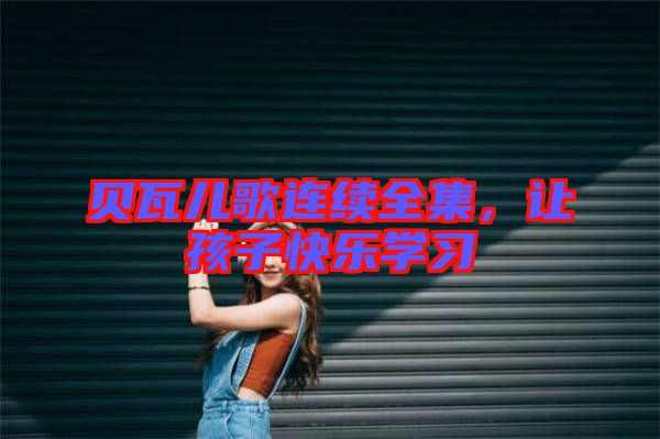 貝瓦兒歌連續(xù)全集,讓孩子快樂(lè)學(xué)習(xí)