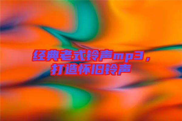 經(jīng)典老式鈴聲mp3,打造懷舊鈴聲