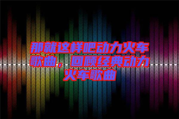 那就這樣吧動力火車歌曲,回顧經典動力火車歌曲