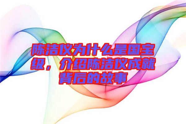 陳潔儀為什么是國寶級,介紹陳潔儀成就背后的故事