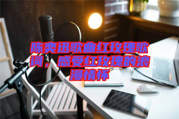 陳奕迅歌曲紅玫瑰歌詞,感受紅玫瑰的浪漫情懷