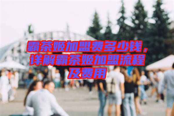 霸茶姬加盟費(fèi)多少錢(qián),詳解霸茶姬加盟流程及費(fèi)用