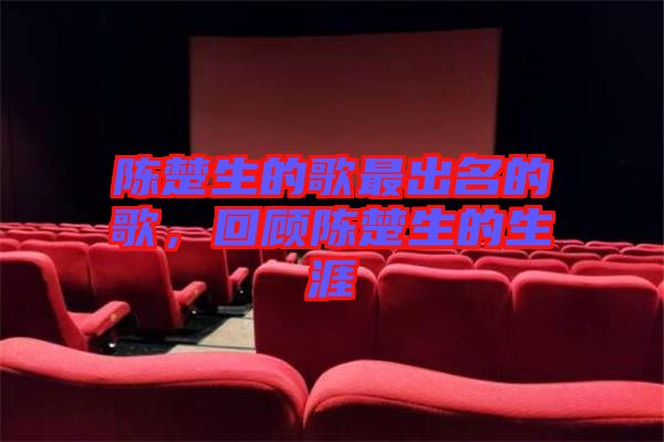陳楚生的歌最出名的歌,回顧陳楚生的生涯