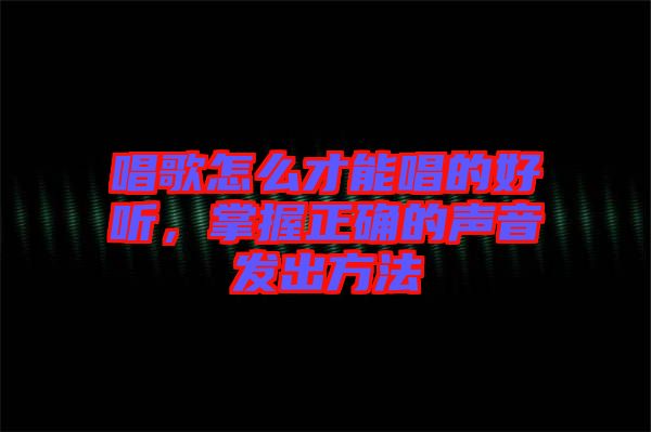 唱歌怎么才能唱的好聽(tīng)，掌握正確的聲音發(fā)出方法