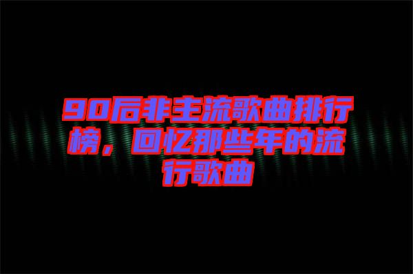 90后非主流歌曲排行榜,回憶那些年的流行歌曲
