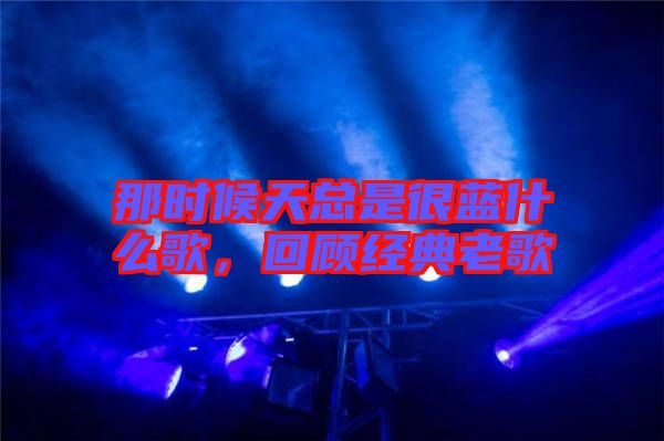 那時候天總是很藍什么歌,回顧經典老歌