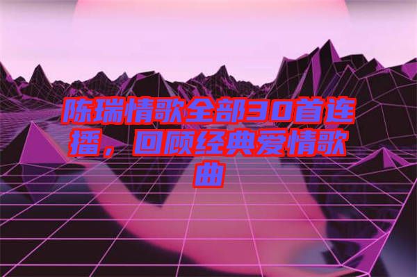 陳瑞情歌全部30首連播,回顧經(jīng)典愛情歌曲