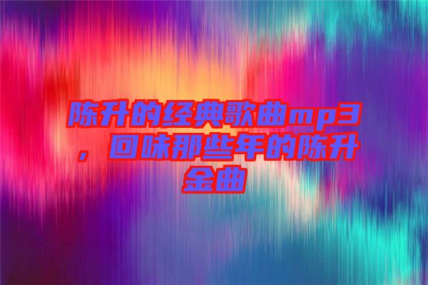 陳升的經典歌曲mp3，回味那些年的陳升金曲