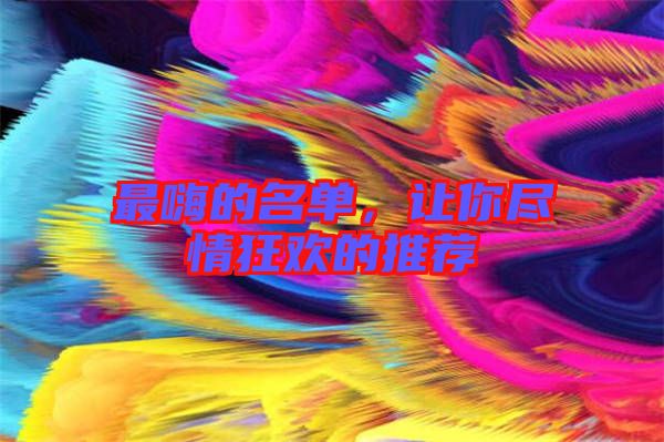 最嗨的名單,讓你盡情狂歡的推薦