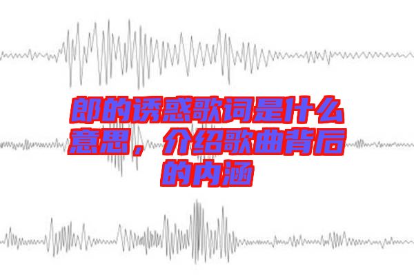 郎的誘惑歌詞是什么意思,介紹歌曲背后的內涵