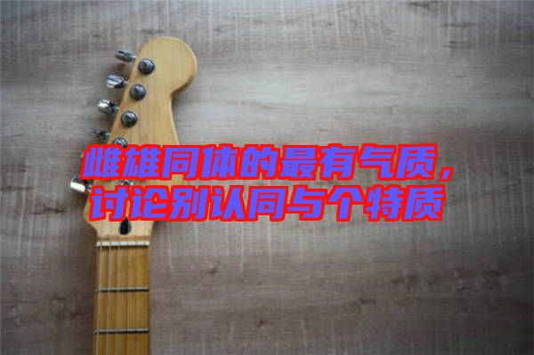 雌雄同體的最有氣質(zhì),討論別認同與個特質(zhì)