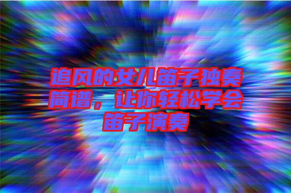 追風(fēng)的女兒笛子獨奏簡譜，讓你輕松學(xué)會笛子演奏
