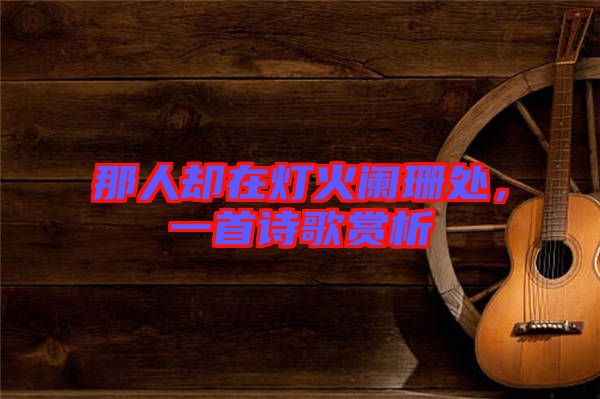 那人卻在燈火闌珊處,一首詩(shī)歌賞析