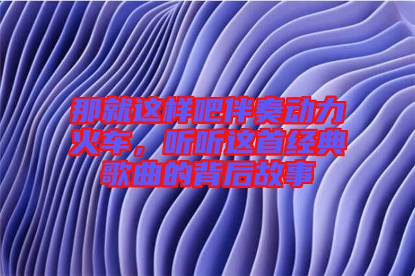那就這樣吧伴奏動力火車,聽聽這首經典歌曲的背后故事